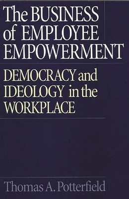 The Business of Employee Empowerment: Democracy and Ideology in the Workplace by Potterfield, Thomas