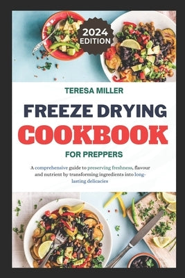 Freeze drying for preppers: A comprehensive guide to preserving freshness, flavour and nutrient by transforming ingredients into long-lasting deli by Miller, Teresa