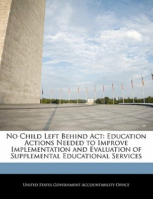 No Child Left Behind ACT: Education Actions Needed to Improve Implementation and Evaluation of Supplemental Educational Services by United States Government Accountability