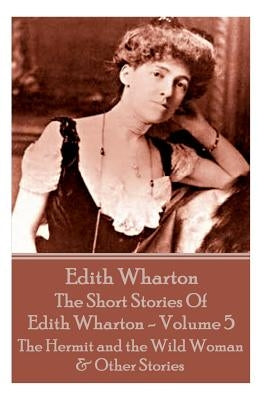 The Short Stories Of Edith Wharton - Volume V: The Hermit and the Wild Woman & Other Stories by Wharton, Edith