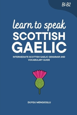 Learn to Speak Scottish Gaelic: Intermediate Scottish Gaelic Grammar and Vocabulary Guide by Mengioglu, Duygu