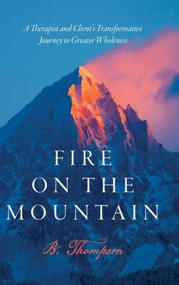 Fire on the Mountain: A Therapist and Client's Transformative Journey to Greater Wholeness by Thompson, B.