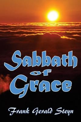 Sabbath of Grace: The Sabbath More Fully by Steyn, Frank Gerald