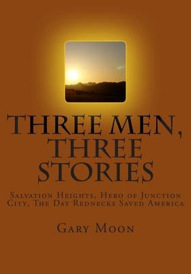 Three Men, Three Stories: Salvation Heights, Hero of Junction City, The Day Rednecks Saved America by Moon Jr, Gary