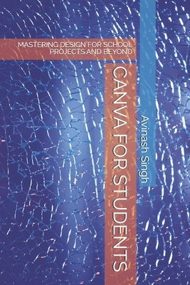 Canva for Students: Mastering Design for School Projects and Beyond by Singh, Avinash