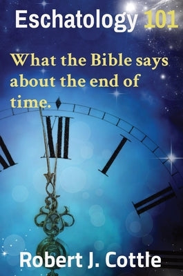 Eschatology 101: What the Bible says about the end of time. by Cottle, Robert J.