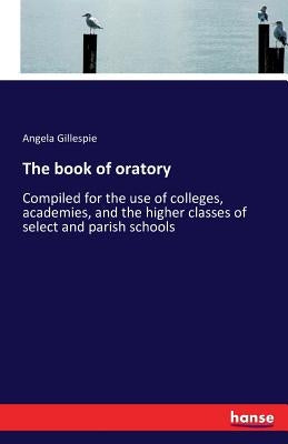 The book of oratory: Compiled for the use of colleges, academies, and the higher classes of select and parish schools by Gillespie, Angela