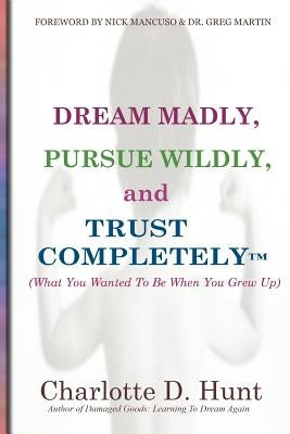 Dream Madly, Pursue Wildly and Trust Completely by Hunt, Charlotte D.
