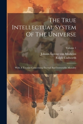 The True Intellectual System Of The Universe: With A Treatise Concerning Eternal And Immutable Morality; Volume 1 by Cudworth, Ralph