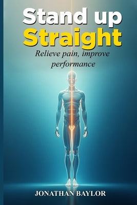 Stand Up Straight: Relieve pain, improve performance, and align your body by Baylor, Jonathan