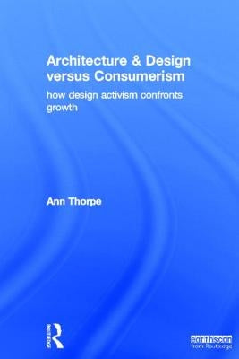 Architecture & Design Versus Consumerism: How Design Activism Confronts Growth by Thorpe, Ann