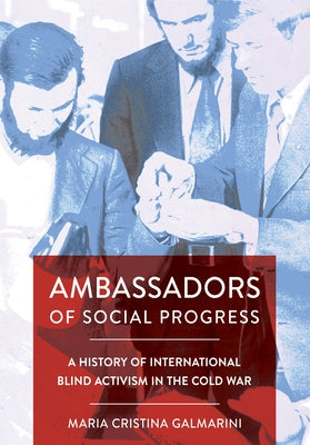 Ambassadors of Social Progress: A History of International Blind Activism in the Cold War by Galmarini, Maria Cristina