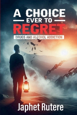 A Choice Ever To Regret: Drugs and Alcohol Addiction by Rutere, Japhet