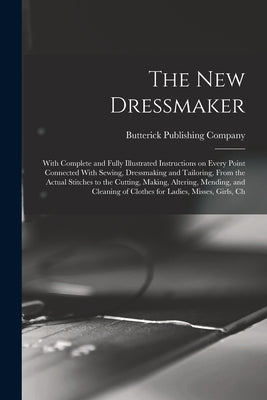 The new Dressmaker; With Complete and Fully Illustrated Instructions on Every Point Connected With Sewing, Dressmaking and Tailoring, From the Actual by Butterick Publishing