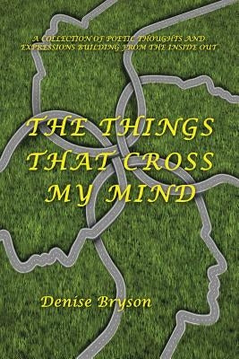 The Things That Cross My Mind: A Collection of Poetic Thoughts and Expressions Building from the Inside Out by Bryson, Denise