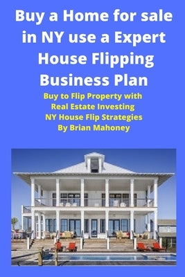 Buy a Home for sale in NY use a Expert House Flipping Business Plan: Buy to Flip Property with Real Estate Investing NY House Flip Strategies by Mahoney, Brian