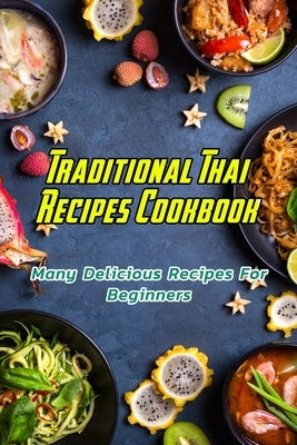 Traditional Thai Recipes Cookbook: Many Delicious Recipes For Beginners: Traditional Thai Recipes Book by Daniels, Corella