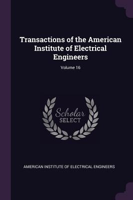 Transactions of the American Institute of Electrical Engineers; Volume 16 by American Institute of Electrical Enginee