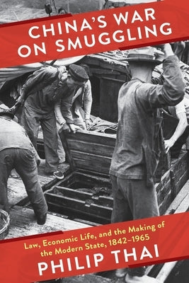 China's War on Smuggling: Law, Economic Life, and the Making of the Modern State, 1842-1965 by Thai, Philip