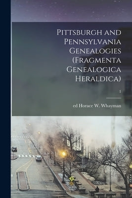 Pittsburgh and Pennsylvania Genealogies (Fragmenta Genealogica Heraldica); 1 by Whayman, Horace W. Ed