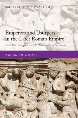 Emperors and Usurpers in the Later Roman Empire: Civil War, Panegyric, and the Construction of Legitimacy by Omissi, Adrastos