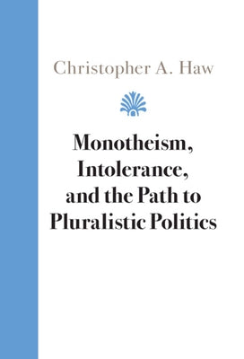 Monotheism, Intolerance, and the Path to Pluralistic Politics by Haw, Christopher A.