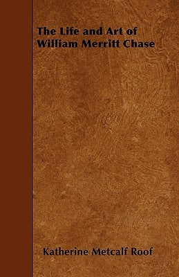 The Life and Art of William Merritt Chase by Roof, Katherine Metcalf