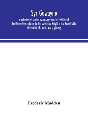 Syr Gawayne: a collection of ancient romance-poems, by Scotish and English authors, relating to that celebrated Knight of the Round by Madden, Frederic