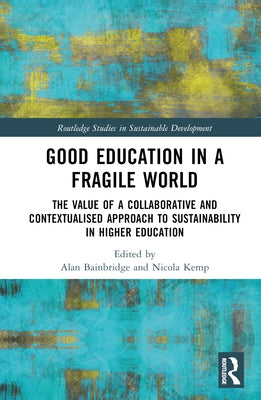 Good Education in a Fragile World: The Value of a Collaborative and Contextualised Approach to Sustainability in Higher Education by Bainbridge, Alan