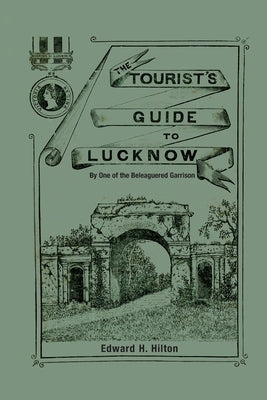 The Tourist's Guide to Lucknow: By One of the Beleaguered Garrison by Hilton, Edward H.