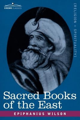 Sacred Books of the East: Comprising Vedic Hymns, Zend-Avesta, Dhamapada, Upanishads, the Koran, and the Life of Buddha by Wilson, Epiphanius