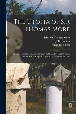 The Utopia of Sir Thomas More: in Latin From the Edition of March 1518, and in English From the 1st Ed. of Ralph Robynson's Translation in 1551 by More, Thomas