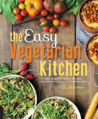 The Easy Vegetarian Kitchen: 50 Classic Recipes with Seasonal Variations for Hundreds of Fast, Delicious Plant-Based Meals by Alderson, Erin
