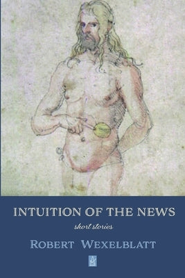 Intuition of the News: Short Stories by Wexelblatt, Robert