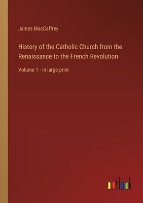History of the Catholic Church from the Renaissance to the French Revolution: Volume 1 - in large print by MacCaffrey, James