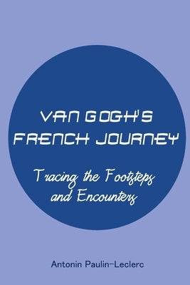 Van Gogh's French Journey: Tracing the Footsteps and Encounters by Paulin-Leclerc, Antonin