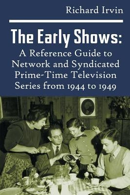 The Early Shows: A Reference Guide to Network and Syndicated PrimeTime Television Series from 1944 to 1949 by Irvin, Richard
