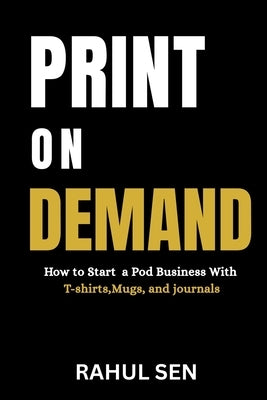 Print on Demand for Beginners: How to Start a POD Business with T-Shirts, Mugs, and Journals by Sen, Rahul