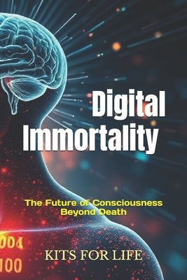 Digital Immortality: The Future of Consciousness Beyond Death: Exploring the Promise, Perils, and Philosophical Implications of Eternal Life in the Di by Kits for Life