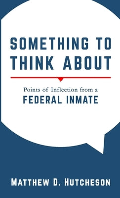 Something to Think About: Points of Inflection from a Federal Inmate by Hutcheson, Matthew D.