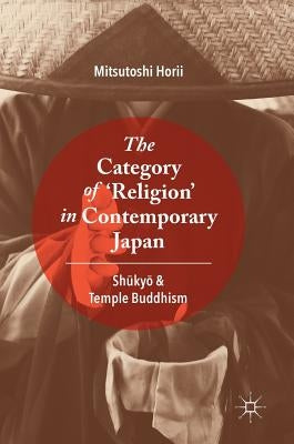 The Category of 'Religion' in Contemporary Japan: Shūkyō And Temple Buddhism by Horii, Mitsutoshi