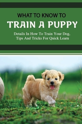 What To Know To Train A Puppy: Details In How To Train Your Dog, Tips And Tricks For Quick Learn: How To Stop Your Puppy From Biting Things by Swonger, Lynwood