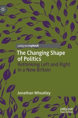 The Changing Shape of Politics: Rethinking Left and Right in a New Britain by Wheatley, Jonathan