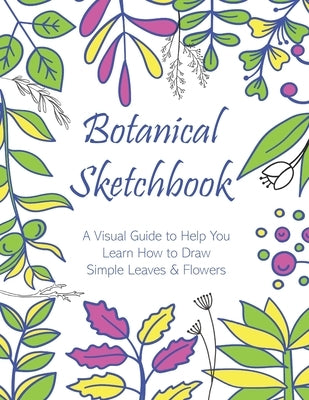 Botanical Sketchbook: A Visual Guide to Help You Learn How to Draw Simple Leaves & Flowers by Creations, Ella Dawn