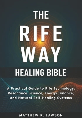 The Rife Way Healing Bible: A Practical Guide to Rife Technology, Resonance Science, Energy Balance, and Natural Self-Healing Systems by R. Lawson, Matthew
