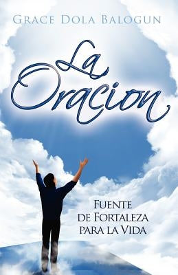 La Oracion: Fuente de Fortaleza para la Vida by Balogun, Grace Dola