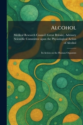 Alcohol: Its Action on the Human Organism by Medical Research Council (Great Brita
