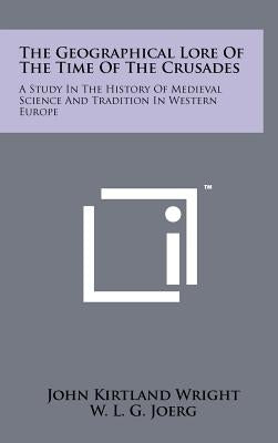 The Geographical Lore Of The Time Of The Crusades: A Study In The History Of Medieval Science And Tradition In Western Europe by Wright, John Kirtland