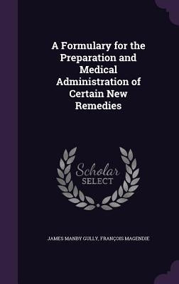 A Formulary for the Preparation and Medical Administration of Certain New Remedies by Gully, James Manby