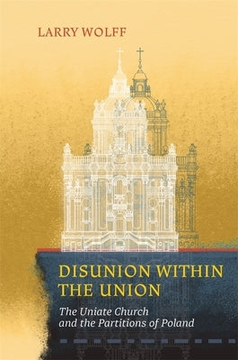 Disunion Within the Union: The Uniate Church and the Partitions of Poland by Wolff, Larry